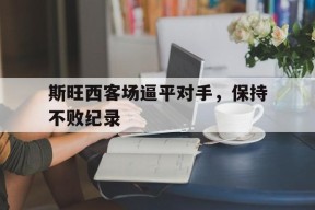 满冠体育-斯旺西客场逼平对手，保持不败纪录