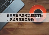 满冠APP-青岛双星队击败云南五丰队，多点开花壮志昂扬(青岛双星二队)