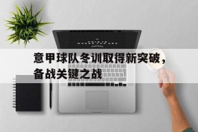 满冠体育官网-意甲球队冬训取得新突破,备战关键之战是什么