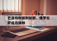 满冠体育官网-巴洛特利披荆斩棘，佛罗伦萨成功换帅