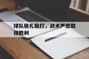 满冠官网-球队稳扎稳打，战术严密取得胜利的简单介绍