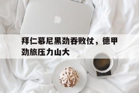 满冠APP-包含拜仁慕尼黑劲吞败仗，德甲劲旅压力山大的词条