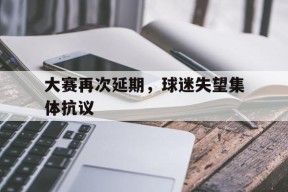 MANGUAN-大赛再次延期，球迷失望集体抗议(大赛再次延期,球迷失望集体抗议怎么办)