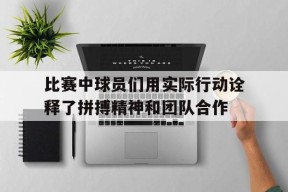 manguan-包含比赛中球员们用实际行动诠释了拼搏精神和团队合作的词条
